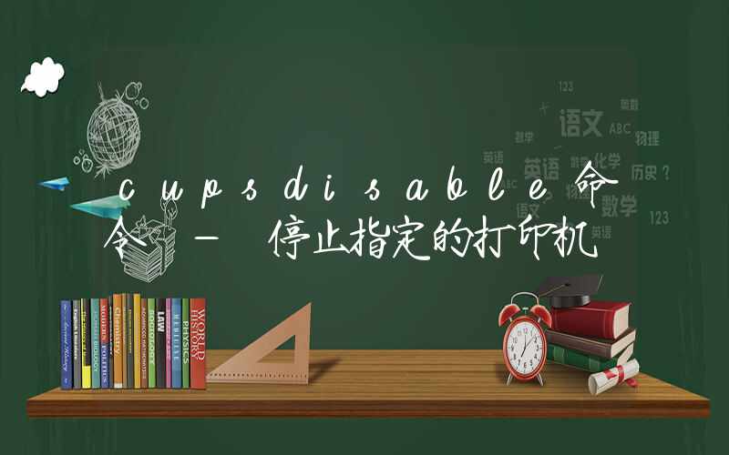 cupsdisable命令 – 停止指定的打印机